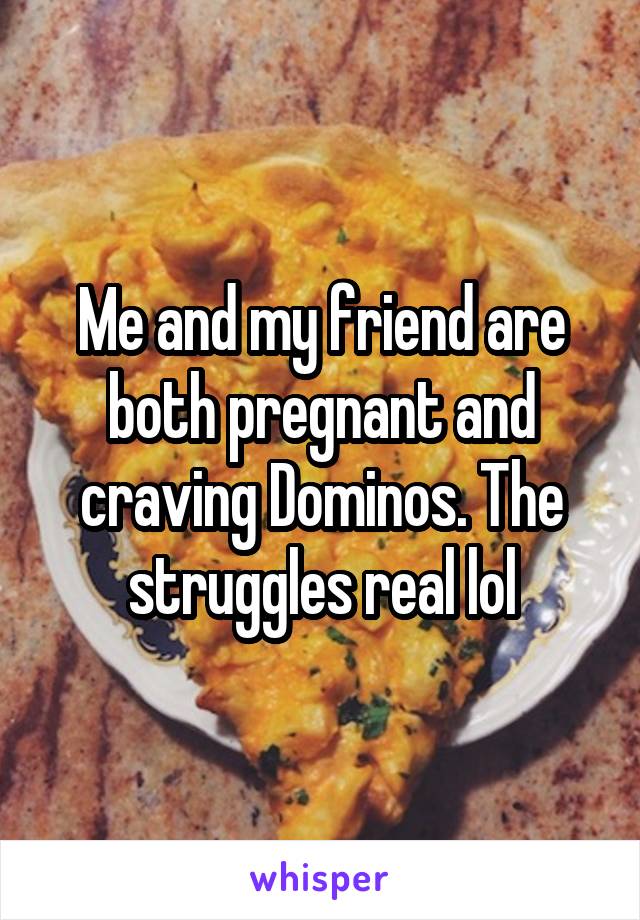 Me and my friend are both pregnant and craving Dominos. The struggles real lol