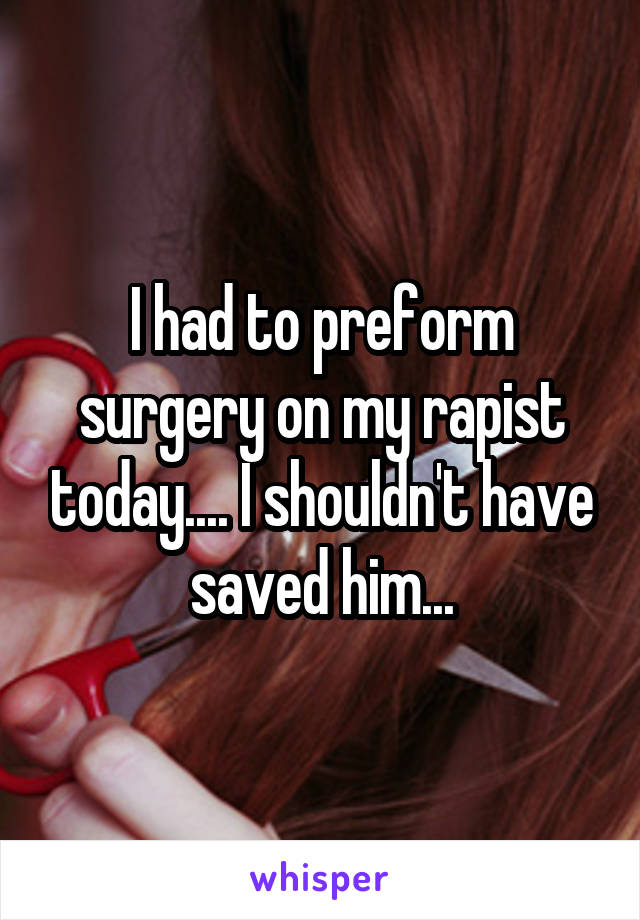 I had to preform surgery on my rapist today.... I shouldn't have saved him...