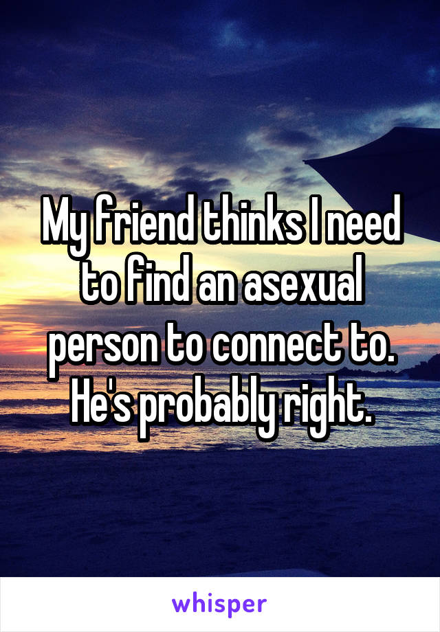 My friend thinks I need to find an asexual person to connect to. He's probably right.