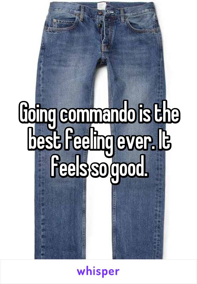 Going commando is the best feeling ever. It feels so good.