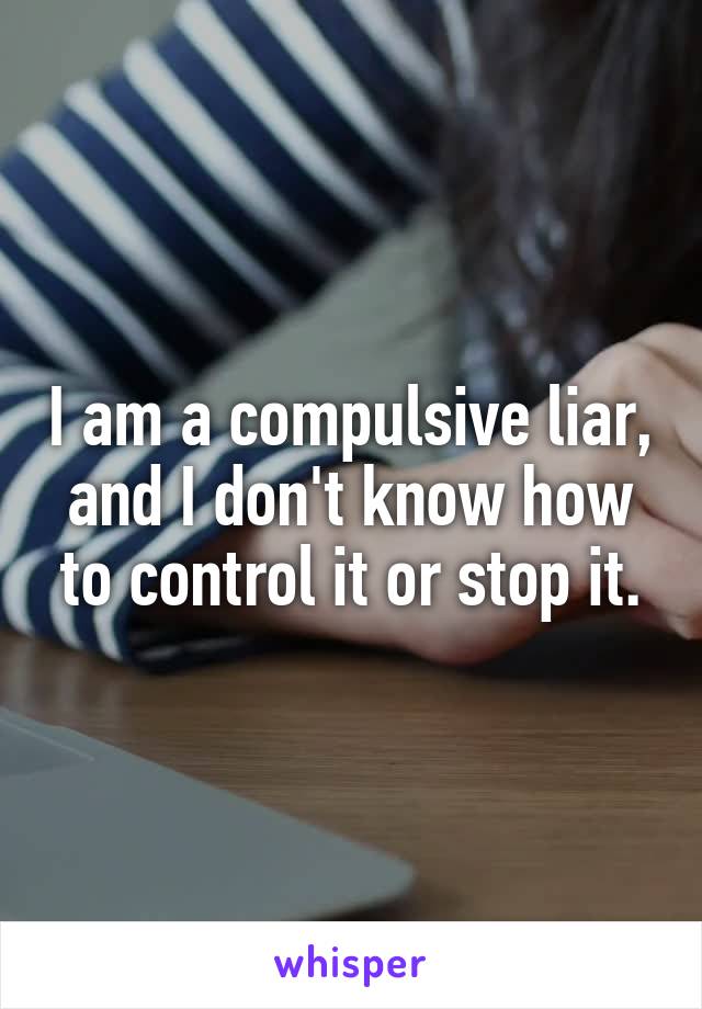 I am a compulsive liar, and I don't know how to control it or stop it.