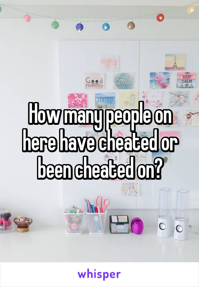 How many people on here have cheated or been cheated on?