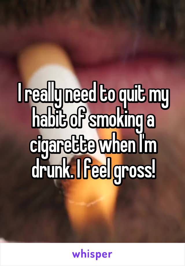 I really need to quit my habit of smoking a cigarette when I'm drunk. I feel gross!