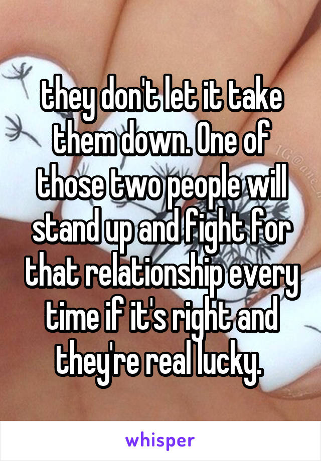 they don't let it take them down. One of those two people will stand up and fight for that relationship every time if it's right and they're real lucky. 