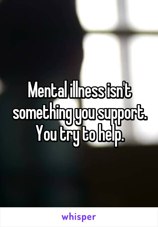 Mental illness isn't something you support. You try to help.