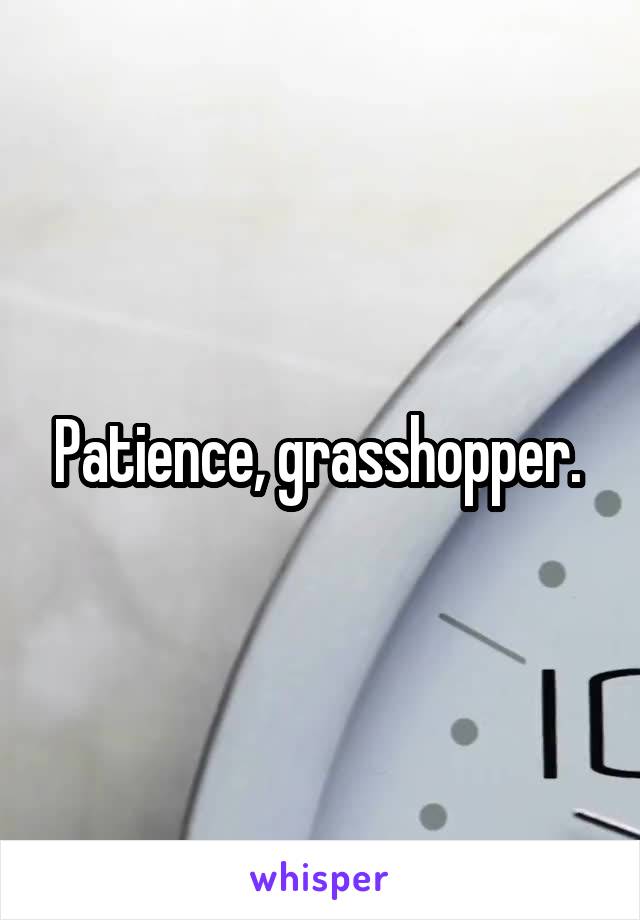 Patience, grasshopper. 