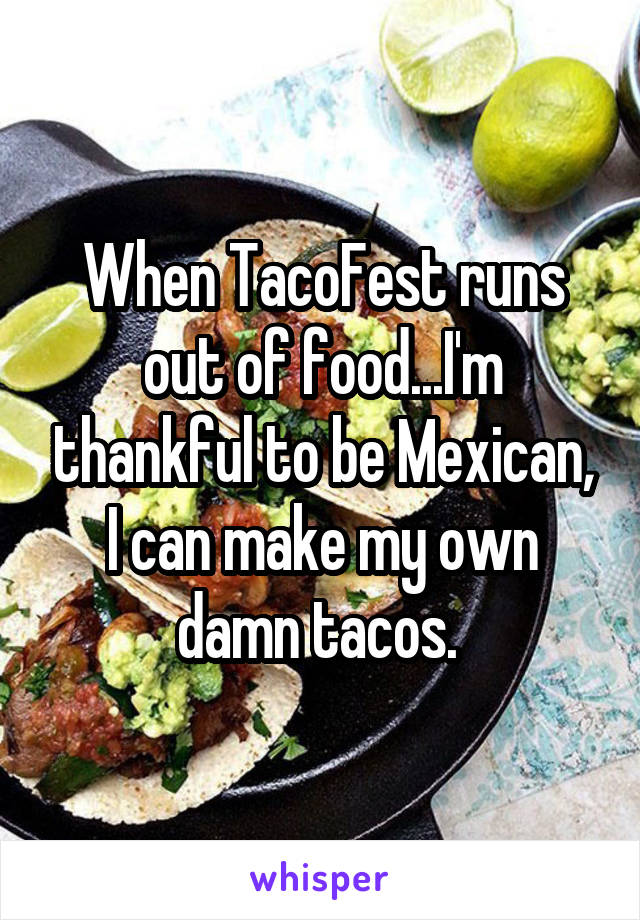 When TacoFest runs out of food...I'm thankful to be Mexican, I can make my own damn tacos. 