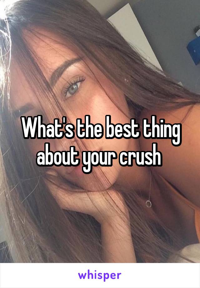 What's the best thing about your crush 