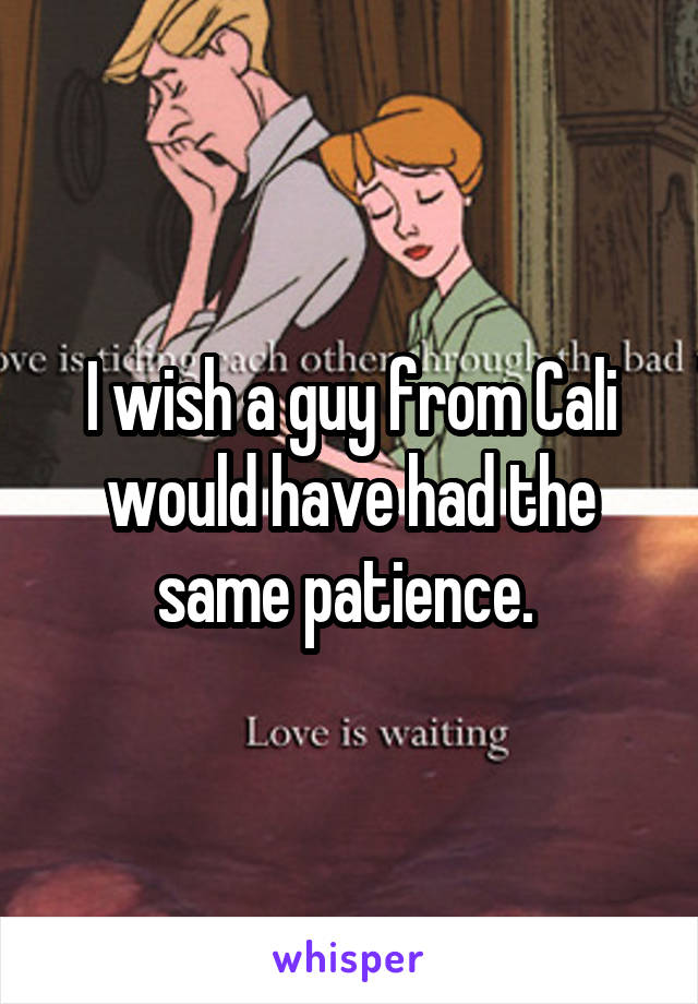 I wish a guy from Cali would have had the same patience. 