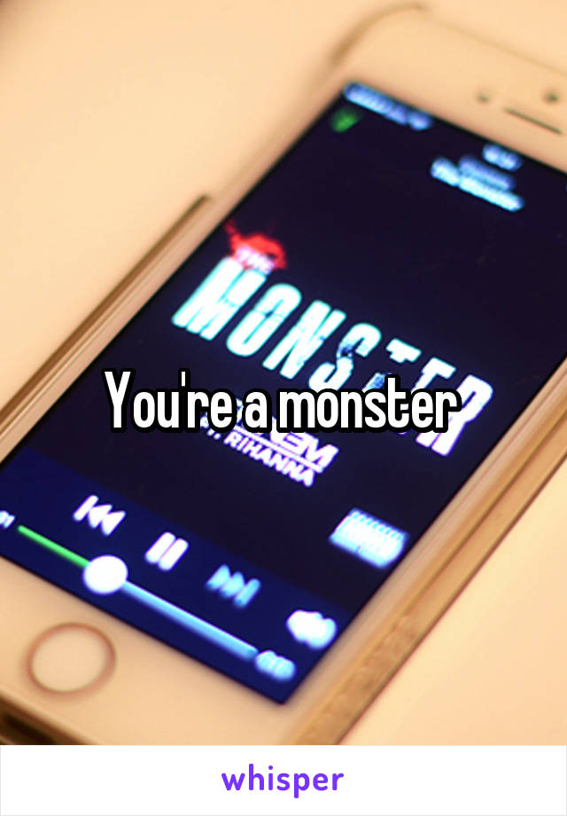 You're a monster 