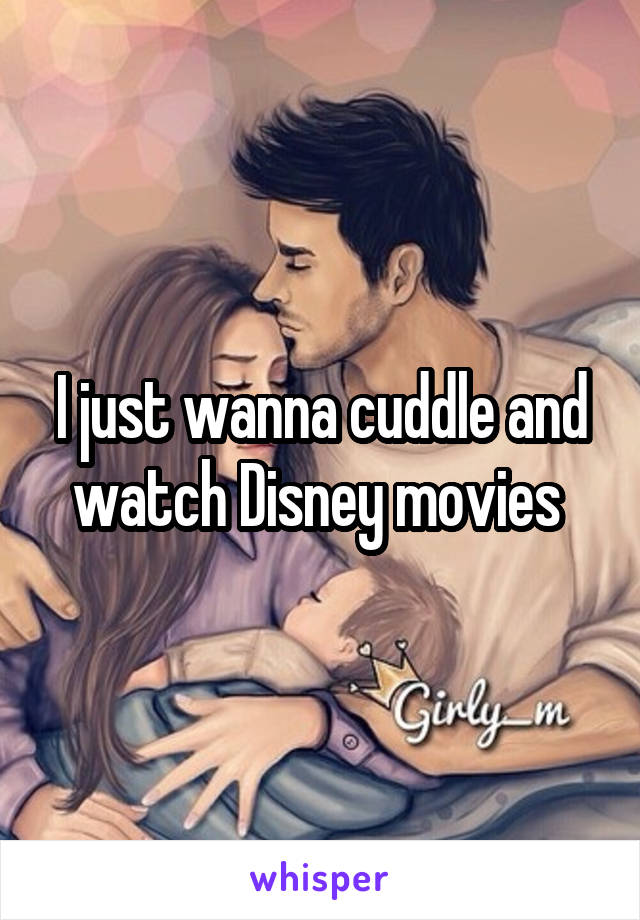 I just wanna cuddle and watch Disney movies 