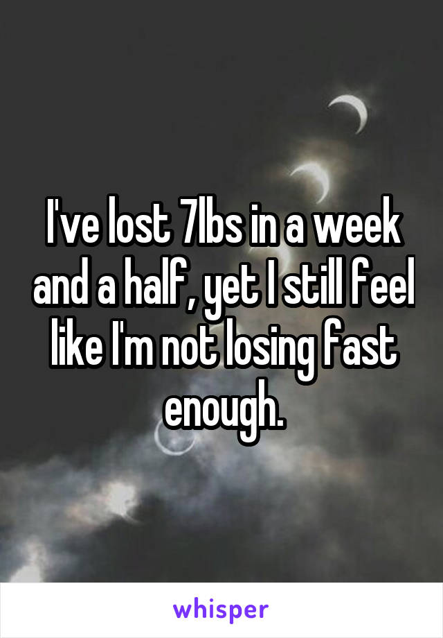 I've lost 7lbs in a week and a half, yet I still feel like I'm not losing fast enough.