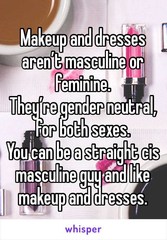 Makeup and dresses aren’t masculine or feminine.
They’re gender neutral, for both sexes. 
You can be a straight cis masculine guy and like makeup and dresses.