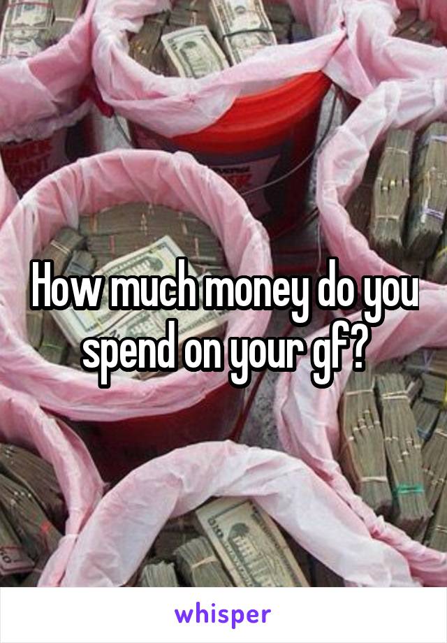 How much money do you spend on your gf?