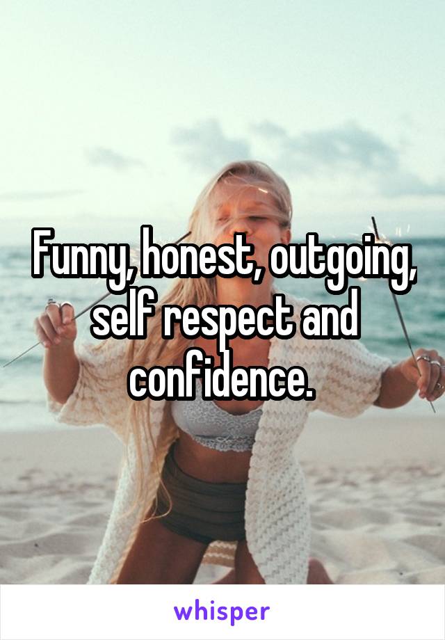 Funny, honest, outgoing, self respect and confidence. 