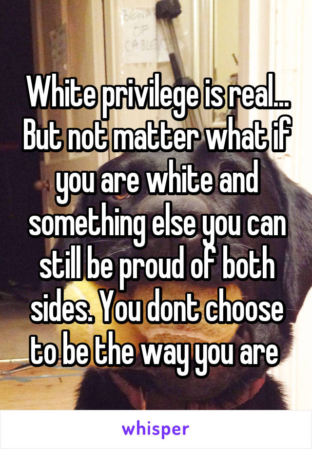 White privilege is real... But not matter what if you are white and something else you can still be proud of both sides. You dont choose to be the way you are 