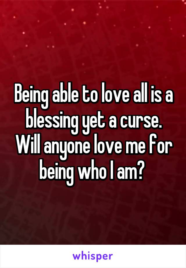 Being able to love all is a blessing yet a curse. Will anyone love me for being who I am? 