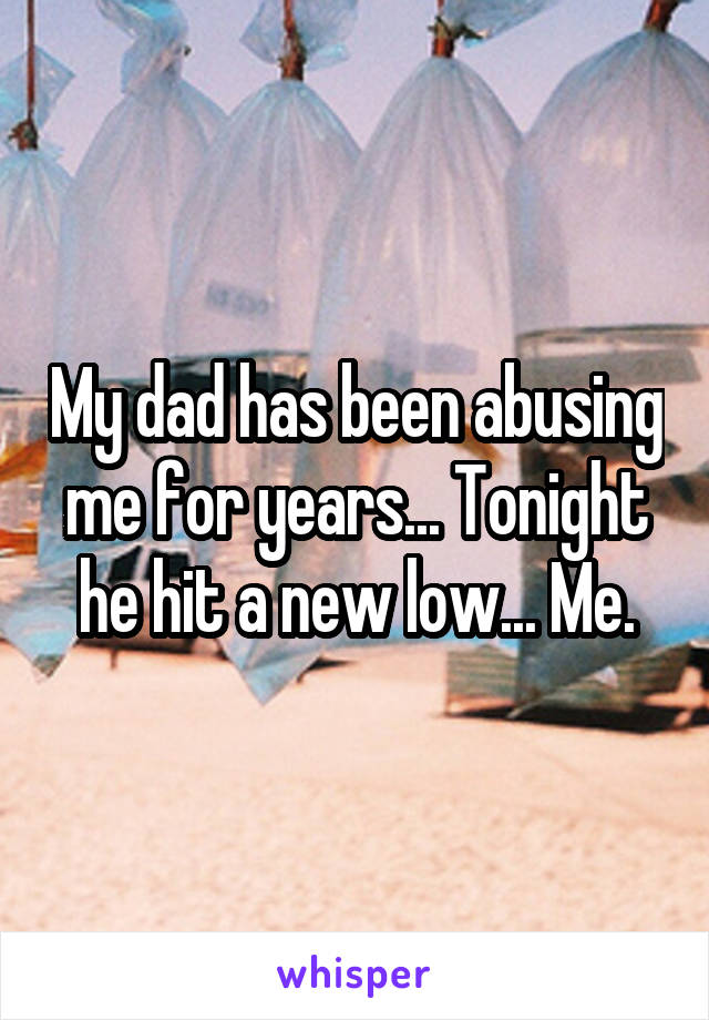 My dad has been abusing me for years... Tonight he hit a new low... Me.