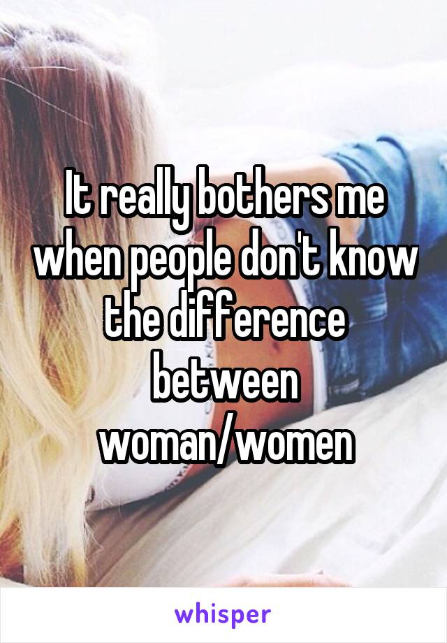 It really bothers me when people don't know the difference between woman/women