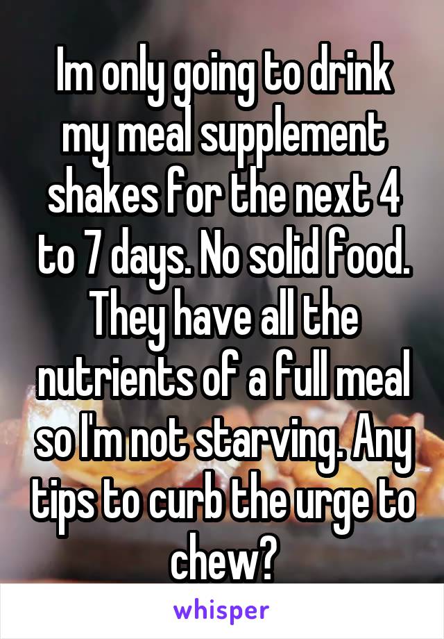 Im only going to drink my meal supplement shakes for the next 4 to 7 days. No solid food. They have all the nutrients of a full meal so I'm not starving. Any tips to curb the urge to chew?