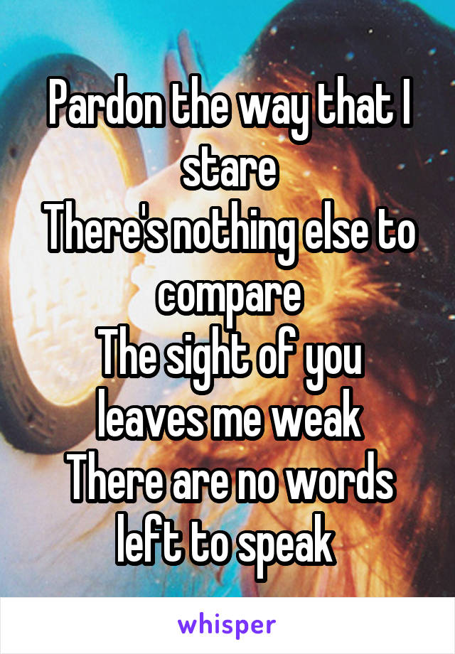 Pardon the way that I stare
There's nothing else to compare
The sight of you leaves me weak
There are no words left to speak 