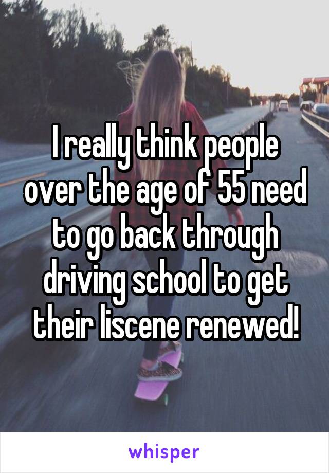 I really think people over the age of 55 need to go back through driving school to get their liscene renewed!