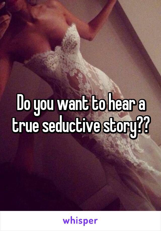 Do you want to hear a true seductive story??