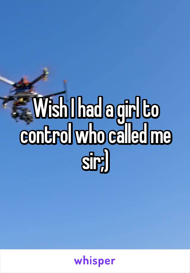 Wish I had a girl to control who called me sir;)