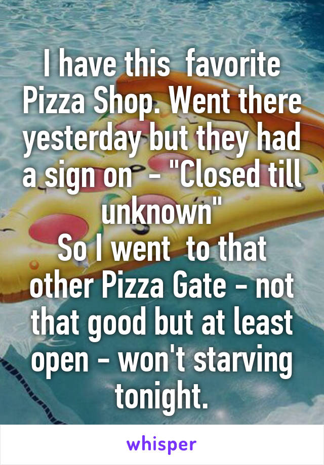 I have this  favorite Pizza Shop. Went there yesterday but they had a sign on  - "Closed till unknown"
So I went  to that other Pizza Gate - not that good but at least open - won't starving tonight.