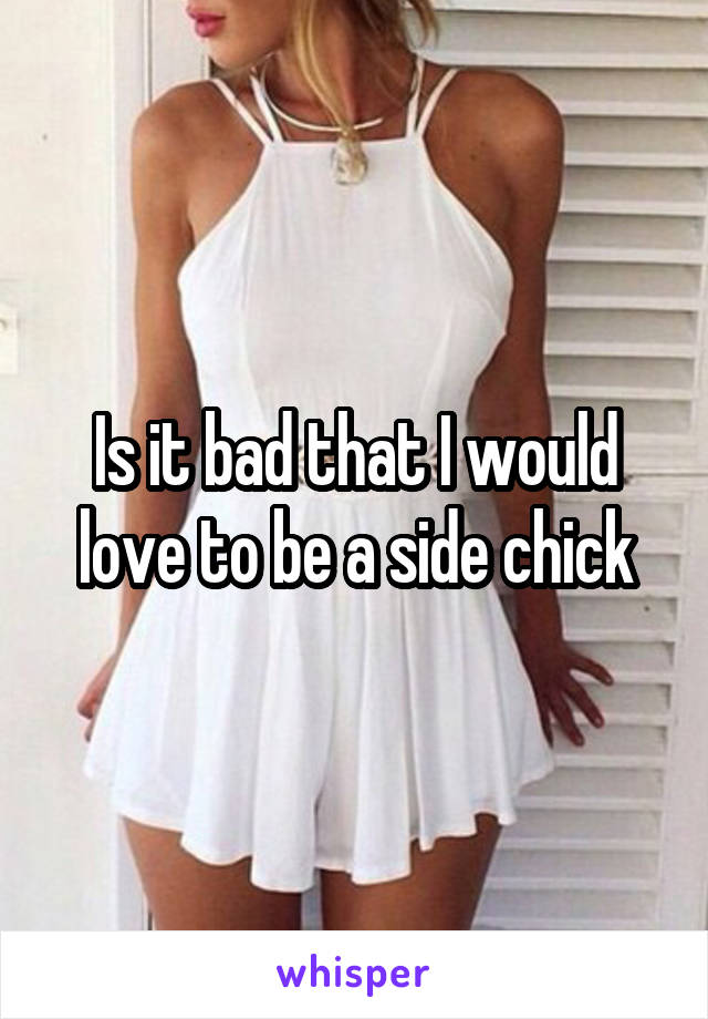 Is it bad that I would love to be a side chick