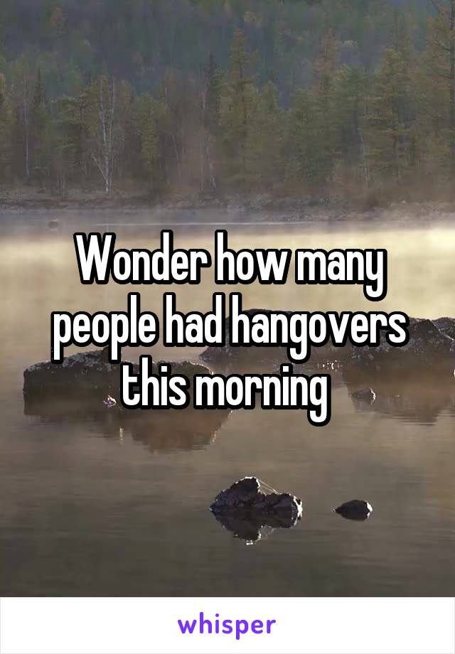 Wonder how many people had hangovers this morning 