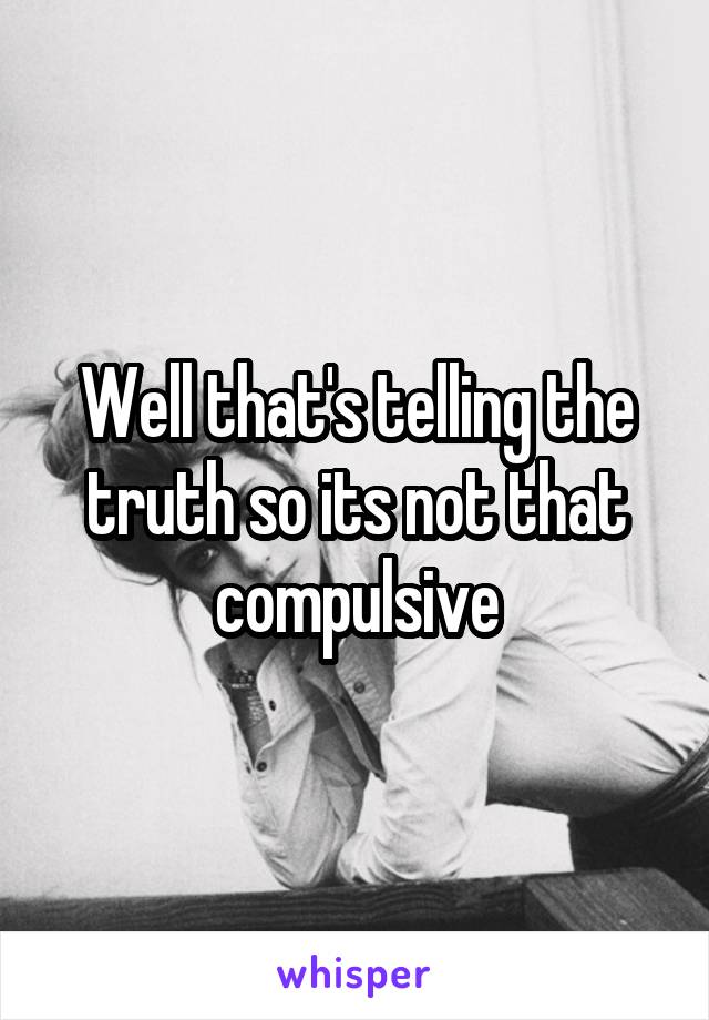 Well that's telling the truth so its not that compulsive