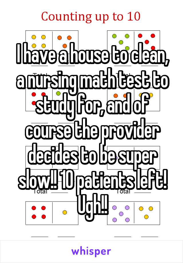 I have a house to clean, a nursing math test to study for, and of course the provider decides to be super slow!! 10 patients left! Ugh!!