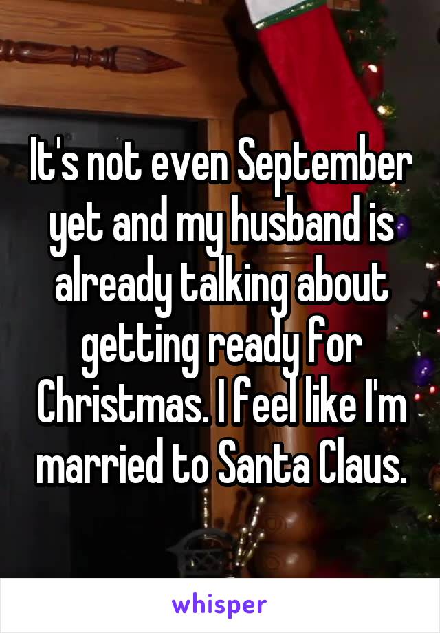 It's not even September yet and my husband is already talking about getting ready for Christmas. I feel like I'm married to Santa Claus.