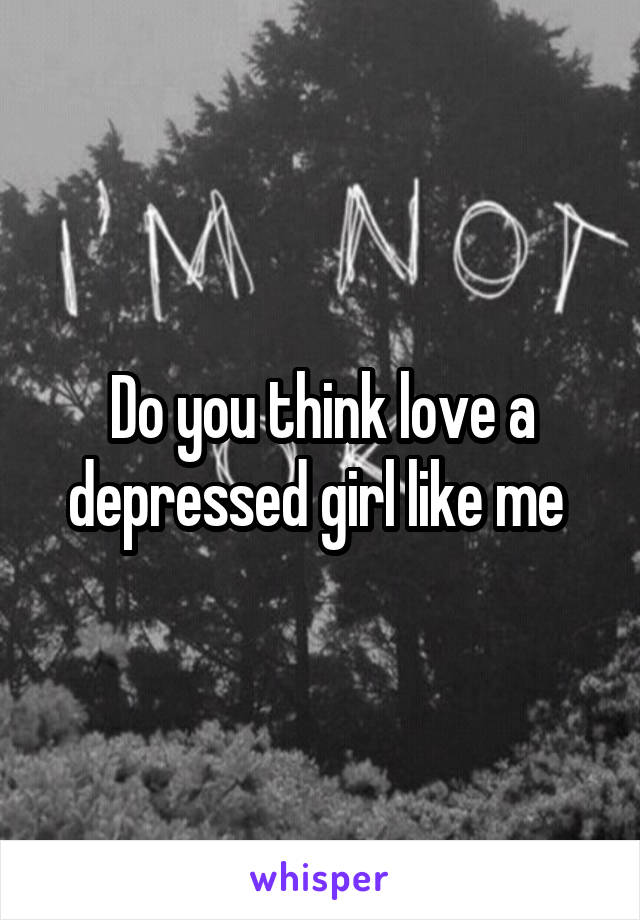 Do you think love a depressed girl like me 