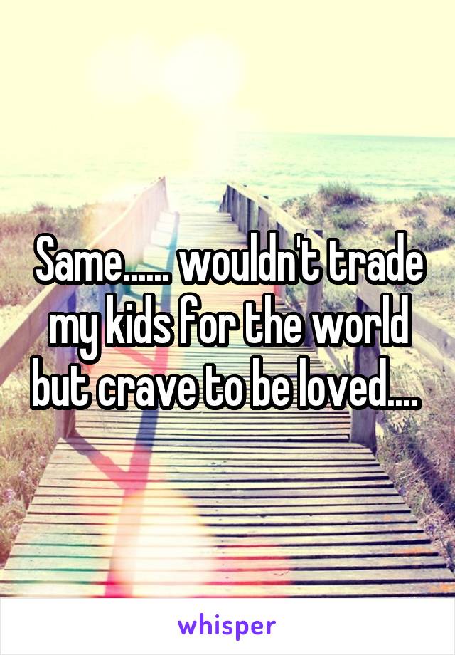 Same...... wouldn't trade my kids for the world but crave to be loved.... 