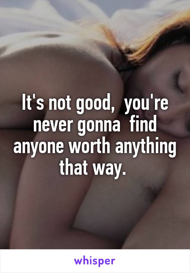 It's not good,  you're never gonna  find anyone worth anything that way. 