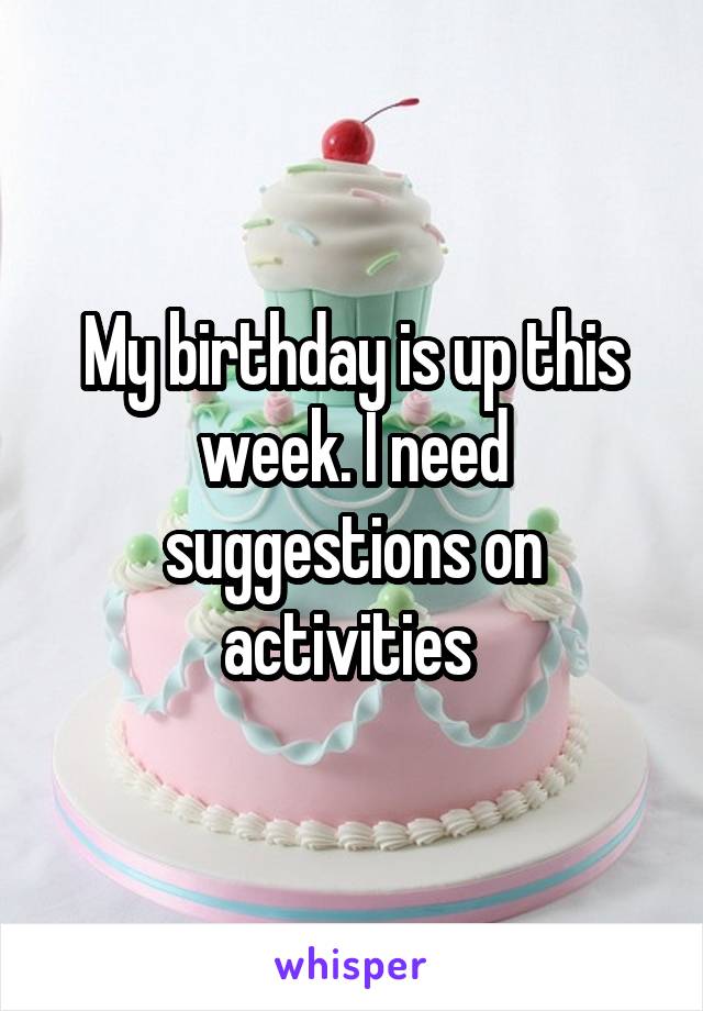 My birthday is up this week. I need suggestions on activities 