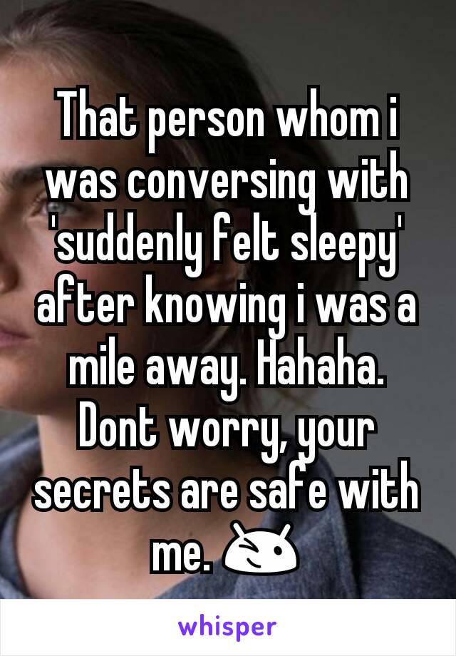 That person whom i was conversing with 'suddenly felt sleepy' after knowing i was a mile away. Hahaha. Dont worry, your secrets are safe with me. 😉