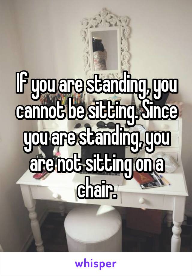 If you are standing, you cannot be sitting. Since you are standing, you are not sitting on a chair.