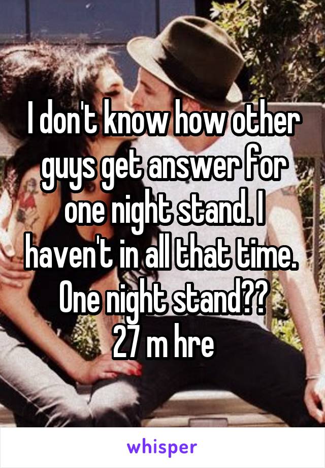 I don't know how other guys get answer for one night stand. I haven't in all that time. 
One night stand??
27 m hre