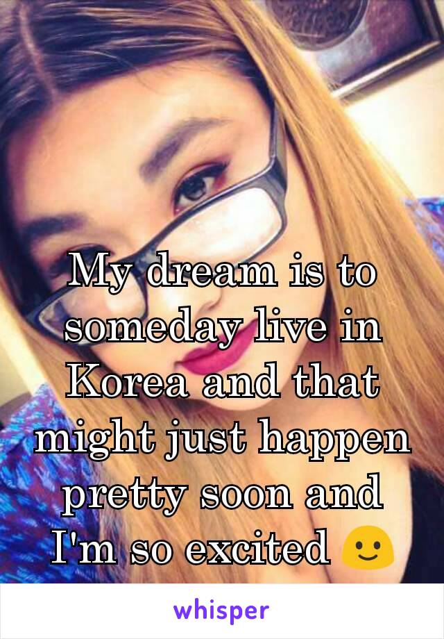 My dream is to someday live in Korea and that might just happen pretty soon and I'm so excited 🙂