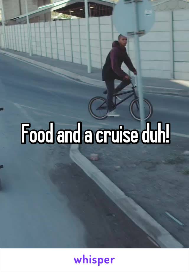 Food and a cruise duh!