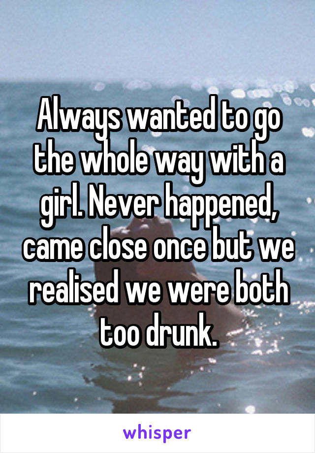 Always wanted to go the whole way with a girl. Never happened, came close once but we realised we were both too drunk.