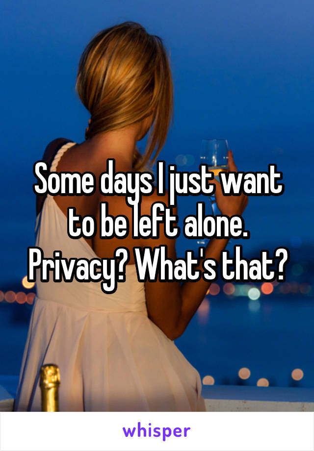 Some days I just want to be left alone. Privacy? What's that?