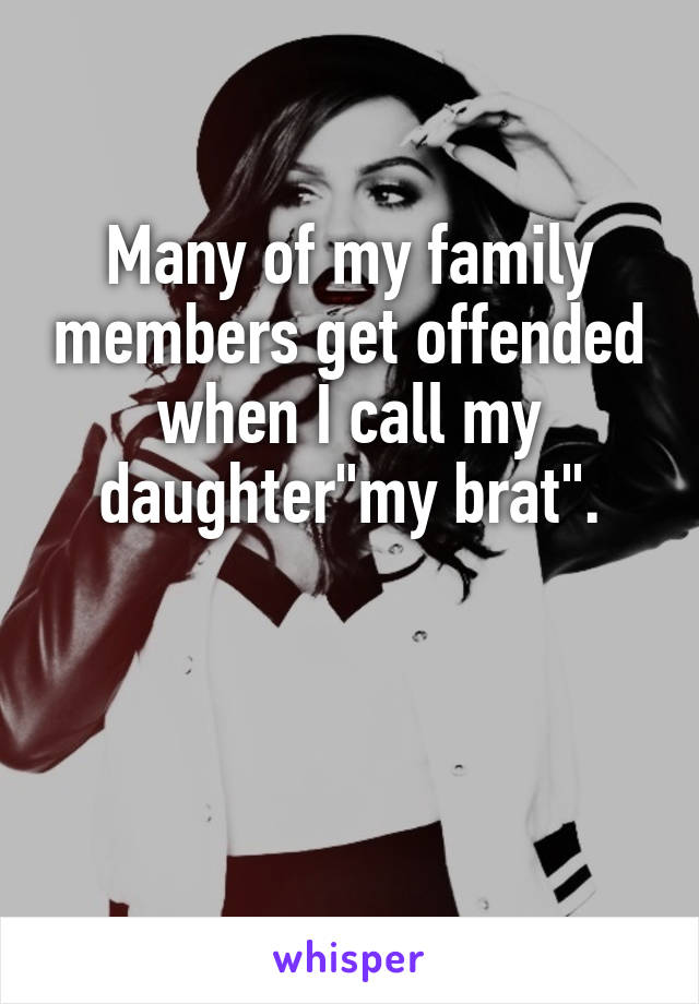 Many of my family members get offended when I call my daughter"my brat".


