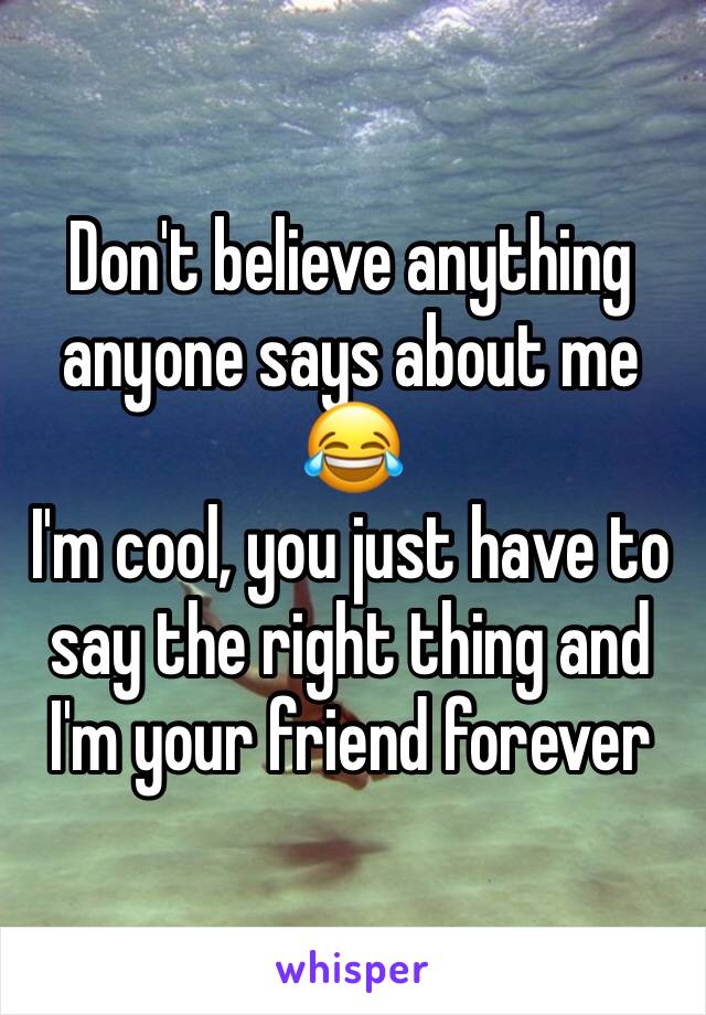 Don't believe anything anyone says about me 😂
I'm cool, you just have to say the right thing and I'm your friend forever 