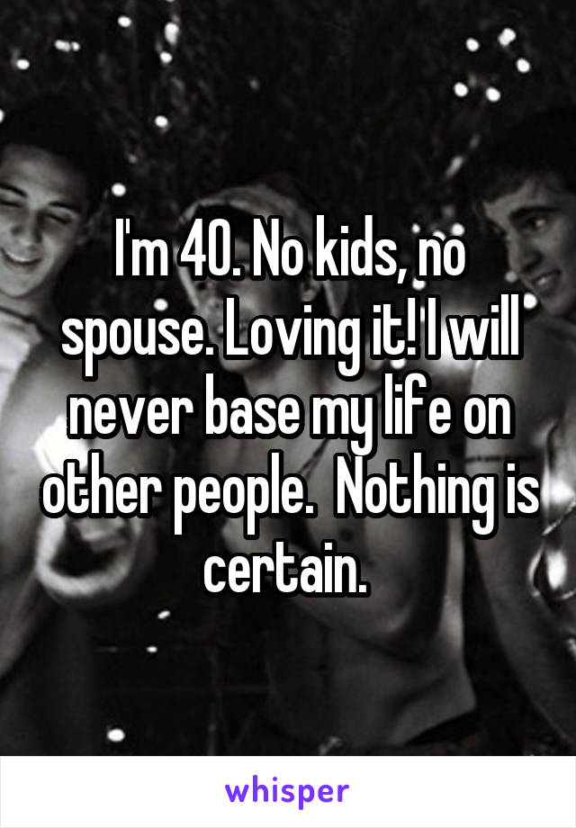 I'm 40. No kids, no spouse. Loving it! I will never base my life on other people.  Nothing is certain. 