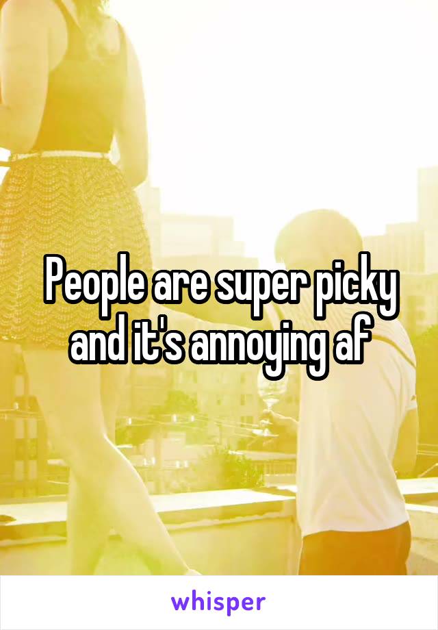 People are super picky and it's annoying af