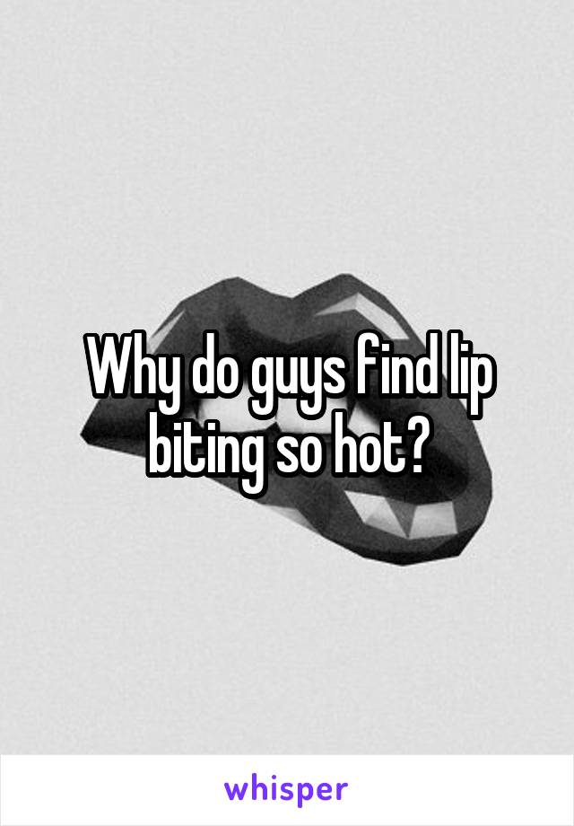 Why do guys find lip biting so hot?